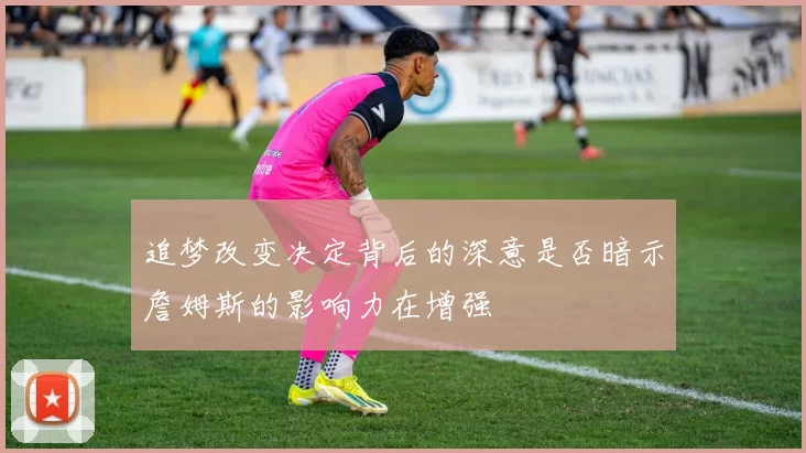 追梦改变决定背后的深意是否暗示詹姆斯的影响力在增强