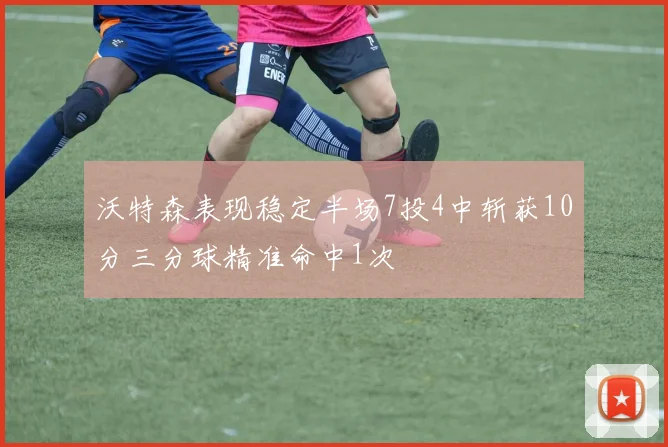 沃特森表现稳定半场7投4中斩获10分三分球精准命中1次
