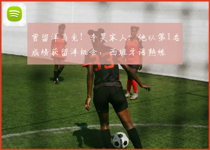 曾留洋马竞！李昊家人：他以第1名成绩获留洋机会，西班牙语熟练