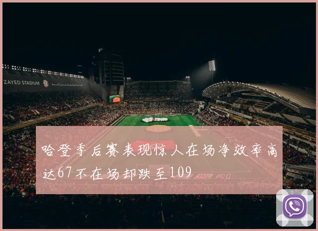 哈登季后赛表现惊人在场净效率高达67不在场却跌至109