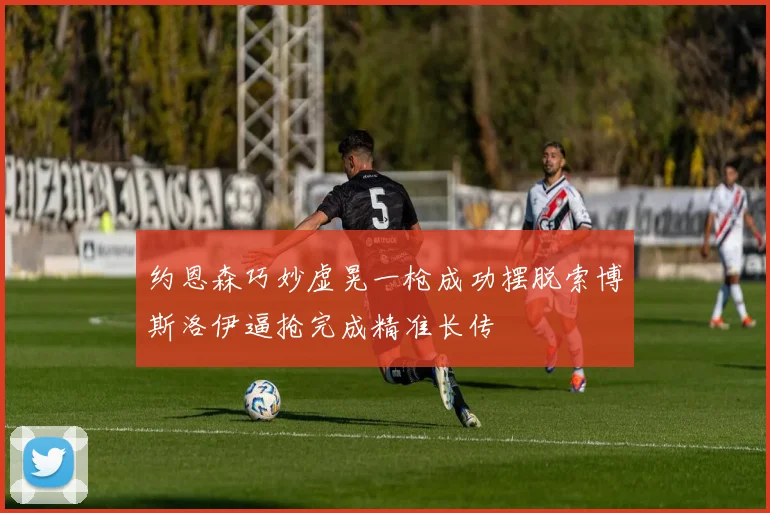 约恩森巧妙虚晃一枪成功摆脱索博斯洛伊逼抢完成精准长传