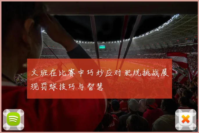 文班在比赛中巧妙应对犯规挑战展现罚球技巧与智慧