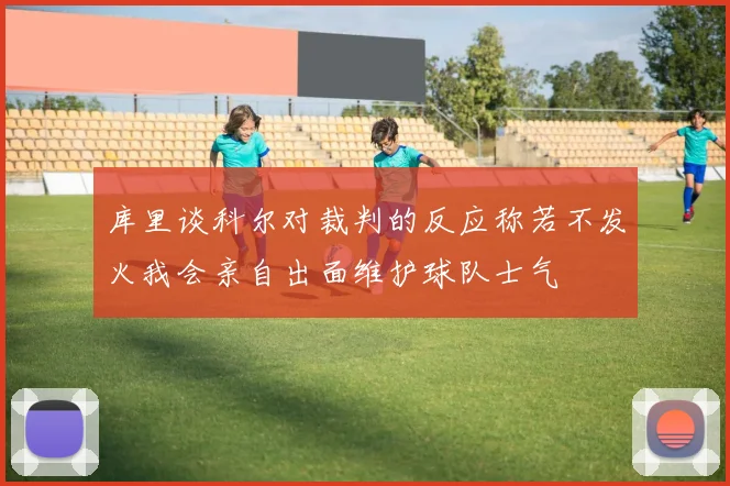 库里谈科尔对裁判的反应称若不发火我会亲自出面维护球队士气