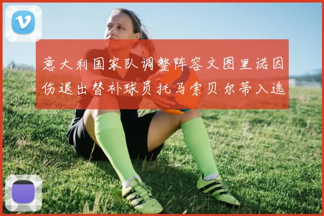 意大利国家队调整阵容文图里诺因伤退出替补球员托马索贝尔蒂入选