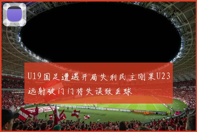 U19国足遭遇开局失利民主刚果U23远射破门门将失误致丢球