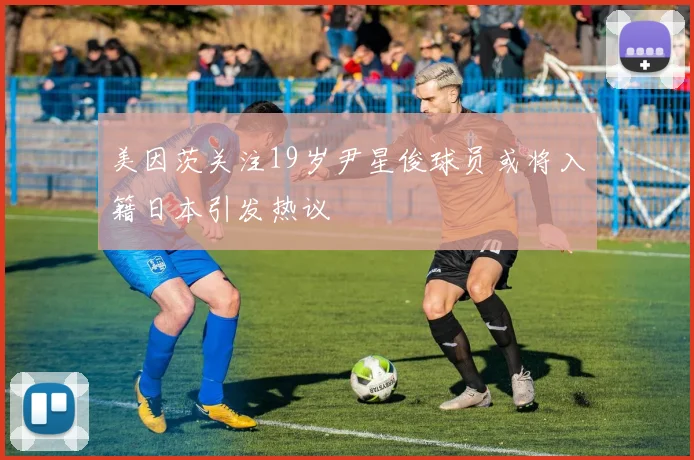 美因茨关注19岁尹星俊球员或将入籍日本引发热议