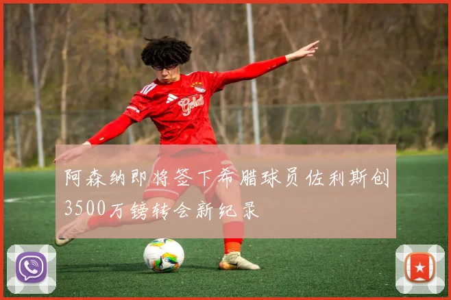 阿森纳即将签下希腊球员佐利斯创3500万镑转会新纪录