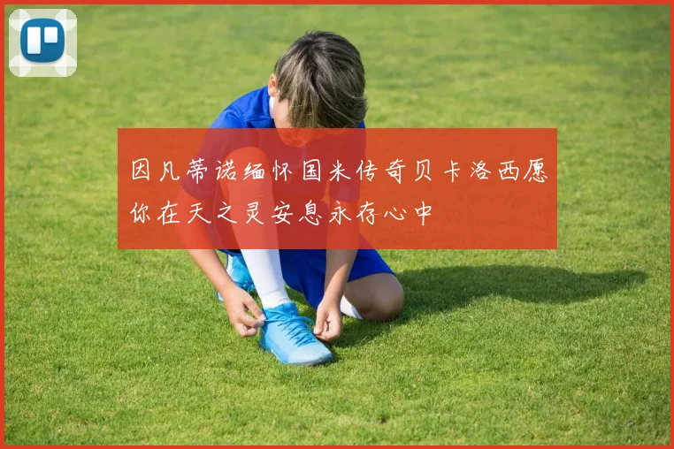 因凡蒂诺缅怀国米传奇贝卡洛西愿你在天之灵安息永存心中