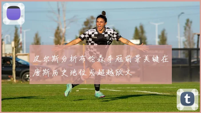 皮尔斯分析布伦森夺冠前景关键在唐斯历史地位或超越欧文