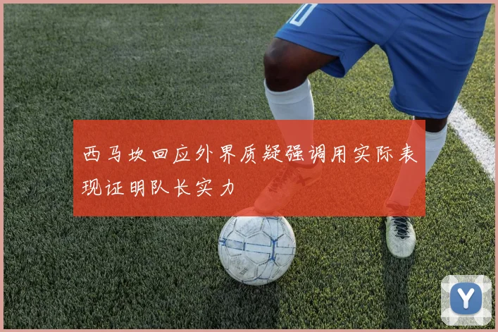 西马坎回应外界质疑强调用实际表现证明队长实力