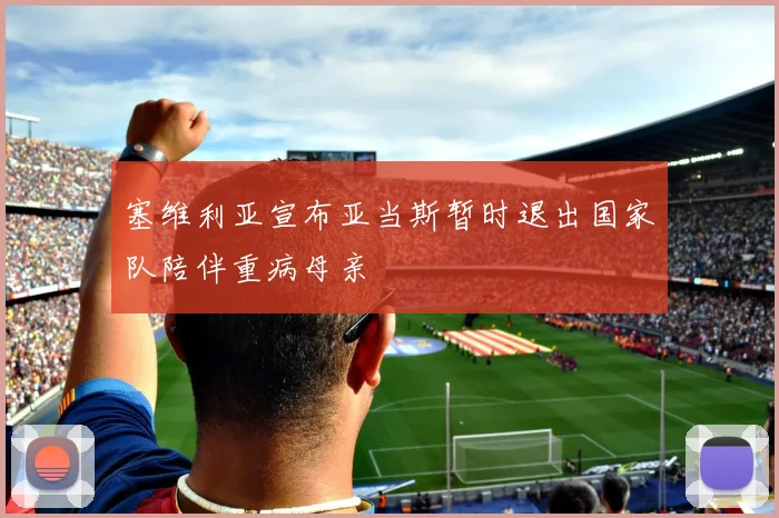 塞维利亚宣布亚当斯暂时退出国家队陪伴重病母亲