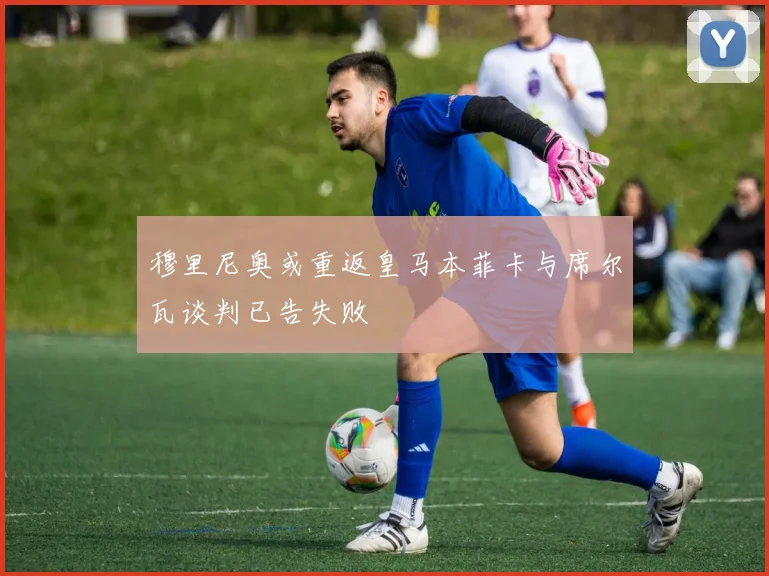 穆里尼奥或重返皇马本菲卡与席尔瓦谈判已告失败