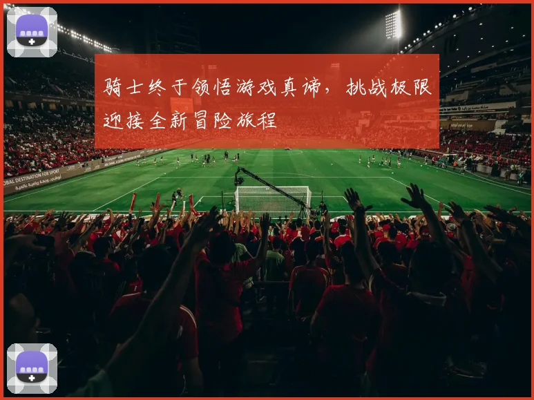 骑士终于领悟游戏真谛，挑战极限迎接全新冒险旅程