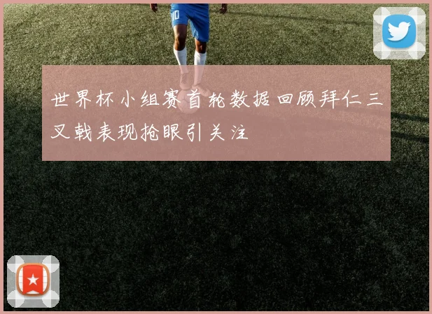 世界杯小组赛首轮数据回顾拜仁三叉戟表现抢眼引关注