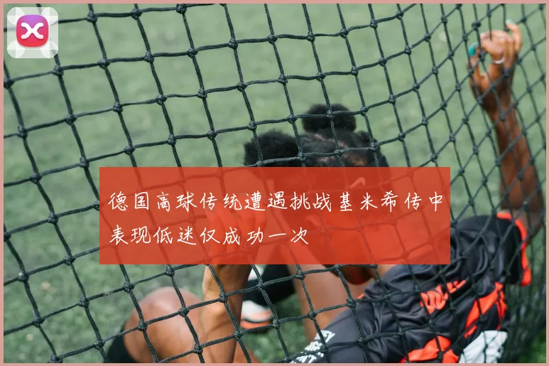 德国高球传统遭遇挑战基米希传中表现低迷仅成功一次