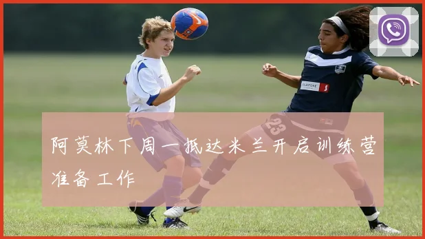 阿莫林下周一抵达米兰开启训练营准备工作