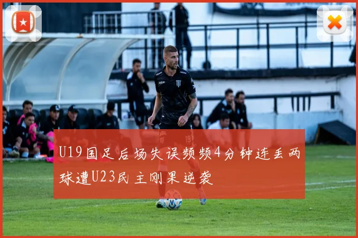U19国足后场失误频频4分钟连丢两球遭U23民主刚果逆袭